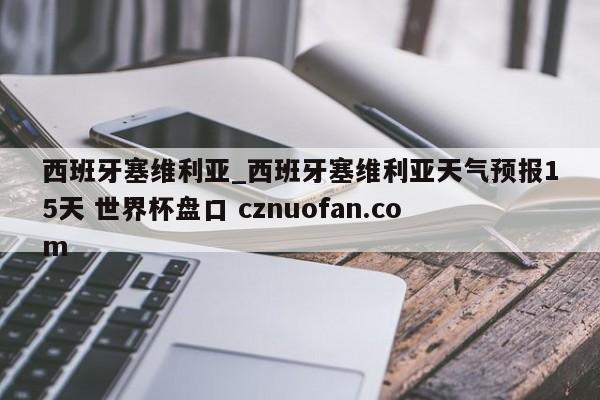 西班牙塞维利亚_西班牙塞维利亚天气预报15天 世界杯盘口 cznuofan.com