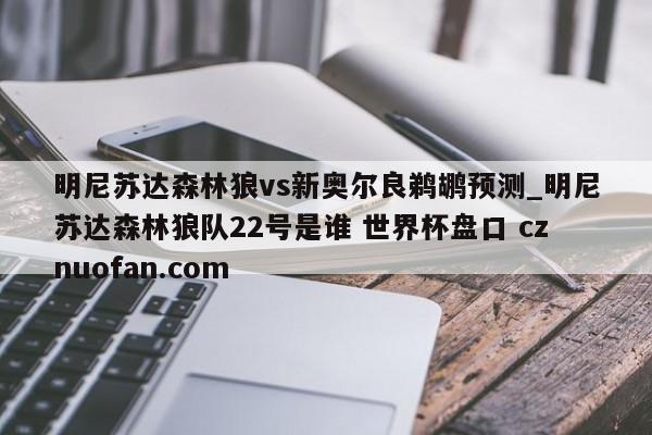 明尼苏达森林狼vs新奥尔良鹈鹕预测_明尼苏达森林狼队22号是谁 世界杯盘口 cznuofan.com