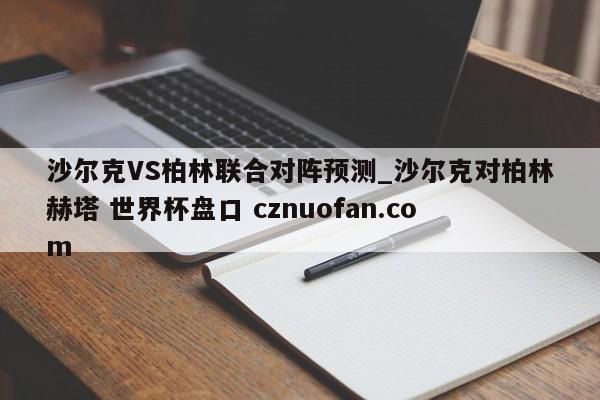 沙尔克VS柏林联合对阵预测_沙尔克对柏林赫塔 世界杯盘口 cznuofan.com