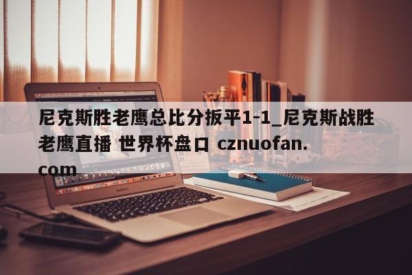 尼克斯胜老鹰总比分扳平1-1_尼克斯战胜老鹰直播 世界杯盘口 cznuofan.com