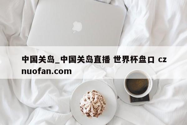中国关岛_中国关岛直播 世界杯盘口 cznuofan.com