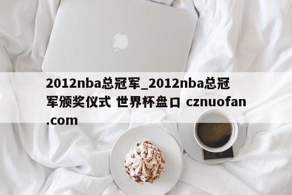 2012nba总冠军_2012nba总冠军颁奖仪式 世界杯盘口 cznuofan.com
