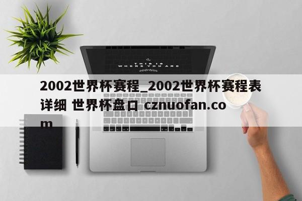 2002世界杯赛程_2002世界杯赛程表详细 世界杯盘口 cznuofan.com