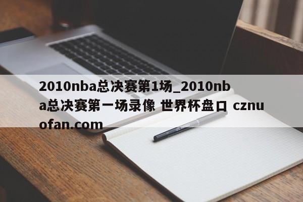 2010nba总决赛第1场_2010nba总决赛第一场录像 世界杯盘口 cznuofan.com
