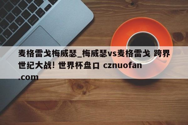 麦格雷戈梅威瑟_梅威瑟vs麦格雷戈 跨界世纪大战! 世界杯盘口 cznuofan.com