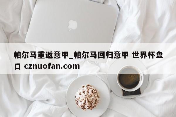 帕尔马重返意甲_帕尔马回归意甲 世界杯盘口 cznuofan.com