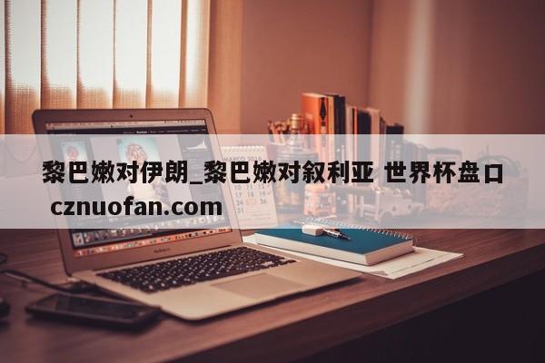 黎巴嫩对伊朗_黎巴嫩对叙利亚 世界杯盘口 cznuofan.com