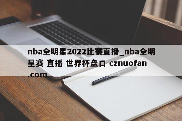 nba全明星2022比赛直播_nba全明星赛 直播 世界杯盘口 cznuofan.com
