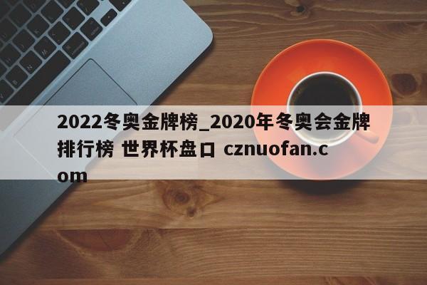 2022冬奥金牌榜_2020年冬奥会金牌排行榜 世界杯盘口 cznuofan.com