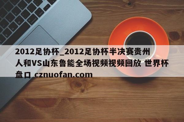 2012足协杯_2012足协杯半决赛贵州人和VS山东鲁能全场视频视频回放 世界杯盘口 cznuofan.com