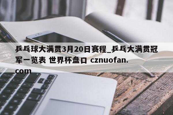 乒乓球大满贯3月20日赛程_乒乓大满贯冠军一览表 世界杯盘口 cznuofan.com