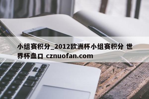 小组赛积分_2012欧洲杯小组赛积分 世界杯盘口 cznuofan.com