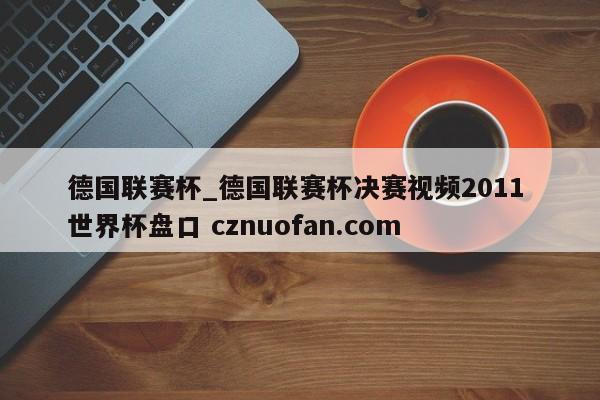 德国联赛杯_德国联赛杯决赛视频2011 世界杯盘口 cznuofan.com