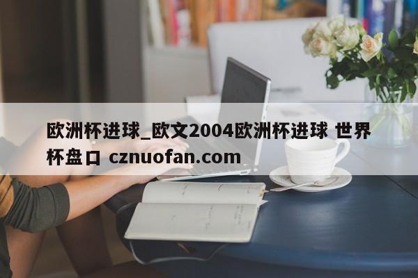 欧洲杯进球_欧文2004欧洲杯进球 世界杯盘口 cznuofan.com