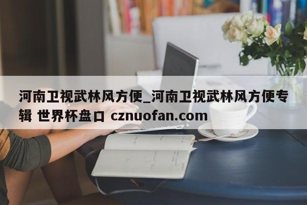 河南卫视武林风方便_河南卫视武林风方便专辑 世界杯盘口 cznuofan.com
