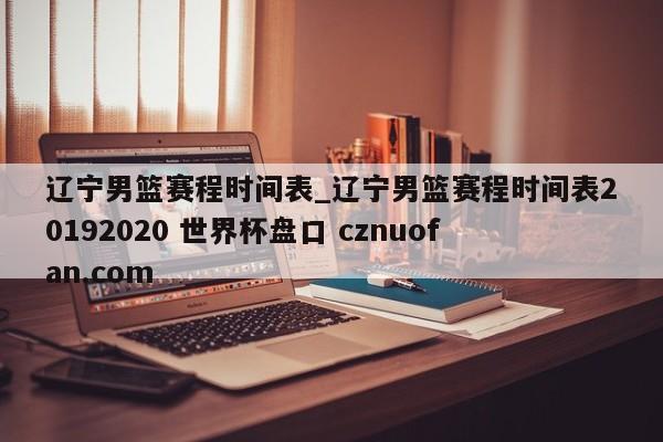 辽宁男篮赛程时间表_辽宁男篮赛程时间表20192020 世界杯盘口 cznuofan.com
