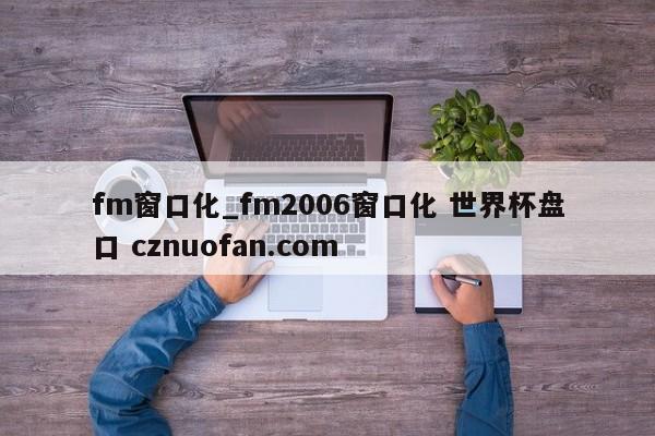 fm窗口化_fm2006窗口化 世界杯盘口 cznuofan.com